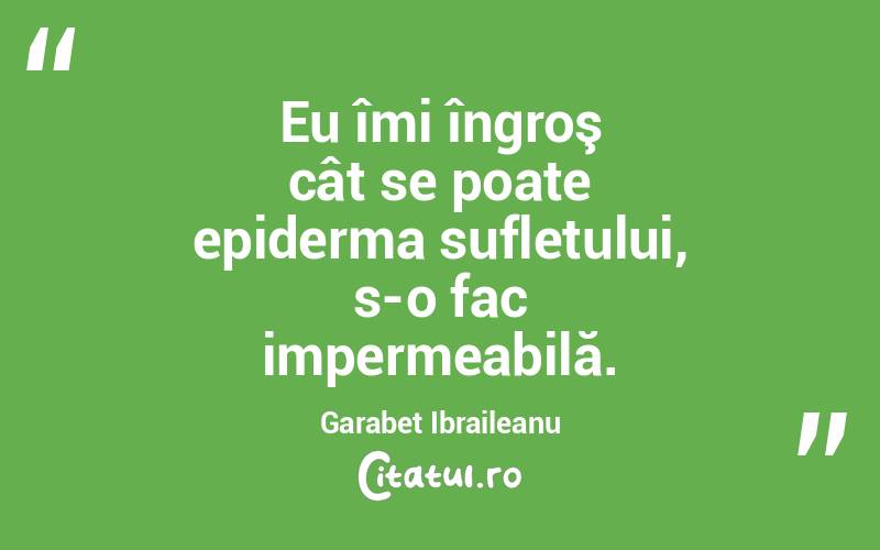 Eu îmi îngroş cât se poate epiderma sufletului, s-o fac impermeabilă. Garabet Ibraileanu

