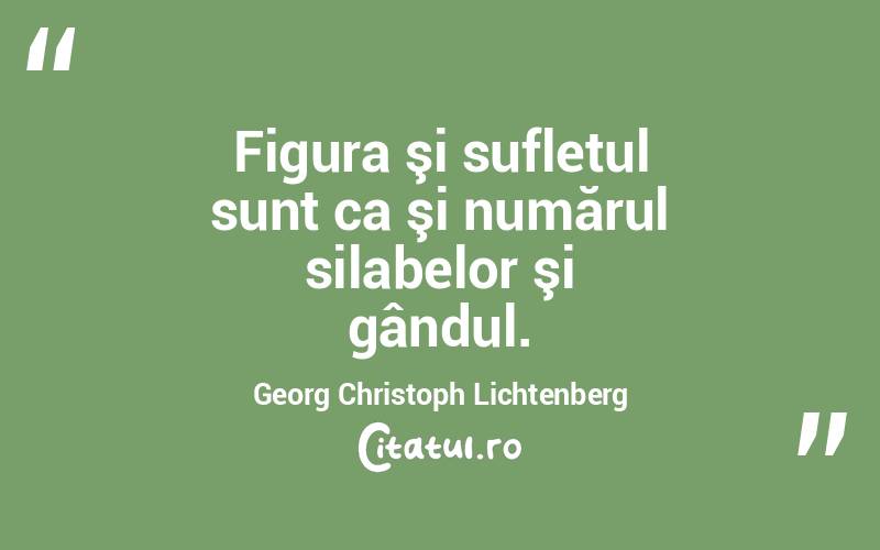  Figura şi sufletul sunt ca şi numărul silabelor şi gândul. Georg Christoph Lichtenberg
