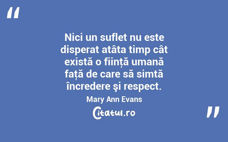 Nici un suflet nu este disperat atâta timp cât există o fiinţă umană faţă de care să simtă încredere şi respect. Mary Ann Evans
