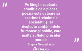  Pe lângă neapărata condiţie de a plăcea, poezia este datoare să exprime trebuinţele societăţii şi să deştepte simţămintele frumoase şi nobile, care înalţă sufletul prin idei morale. Grigore Alexandrescu...