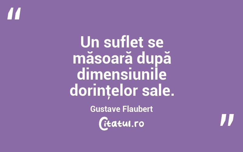  Un suflet se măsoară după dimensiunile dorinţelor sale. Gustave Flaubert
