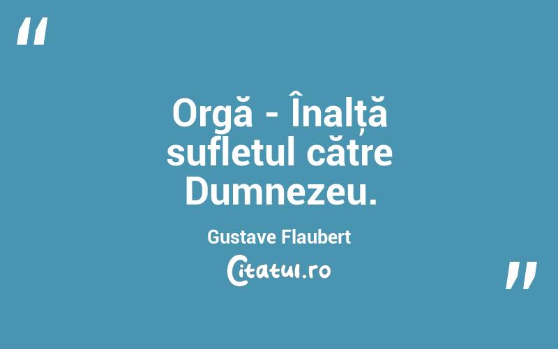 Orgă - Înalţă sufletul către Dumnezeu. Gustave Flaubert
