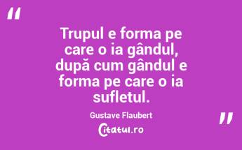 Trupul e forma pe care o ia gândul, după cum gândul e forma pe care o ia sufletul. Gustave Flaubert...