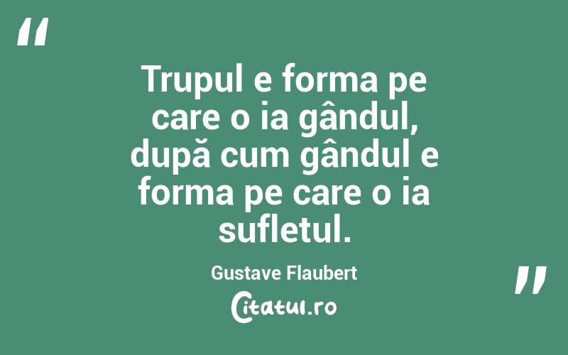 Trupul e forma pe care o ia gândul, după cum gândul e forma pe care o ia sufletul. Gustave Flaubert
