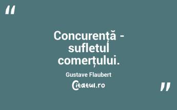 Concurenţă - sufletul comerţului. Gustave Flaubert...