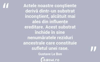  Actele noastre conştiente derivă dintr-un substrat inconştient, alcătuit mai ales din influenţe ereditare. Acest substrat închide în sine nenumăratele reziduri ancestrale care constituie sufletul unei rase. Gustave Le Bon...