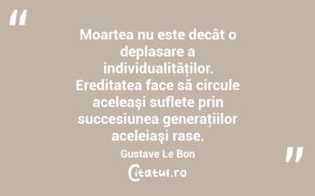  Moartea nu este decât o deplasare a individualităţilor. Ereditatea face să circule aceleaşi suflete prin succesiunea generaţiilor aceleiaşi rase. Gustave Le Bon...