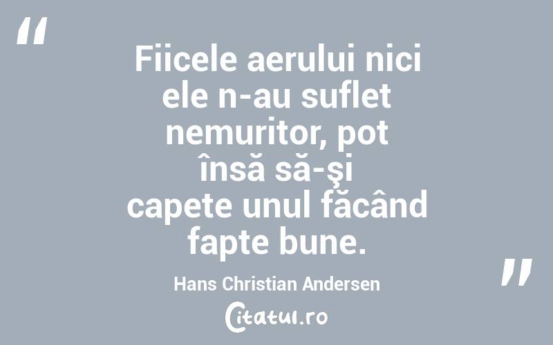 Fiicele aerului nici ele n-au suflet nemuritor, pot însă să-şi capete unul făcând fapte bune. Hans Christian Andersen
