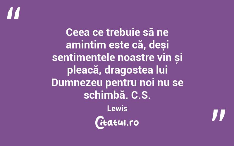 Ceea ce trebuie să ne amintim este că, deși sentimentele noastre vin și pleacă, dragostea lui Dumnezeu pentru noi nu se schimbă. C.S. Lewis
