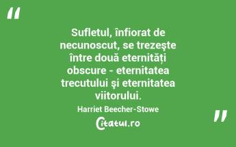  Sufletul, înfiorat de necunoscut, se trezeşte între două eternităţi obscure - eternitatea trecutului şi eternitatea viitorului. Harriet Beecher-Stowe...