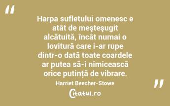 Harpa sufletului omenesc e atât de meşteşugit alcătuită, încât numai o lovitură care i-ar rupe dintr-o dată toate coardele ar putea să-i nimicească orice putinţă de vibrare. Harriet Beecher-Stowe...
