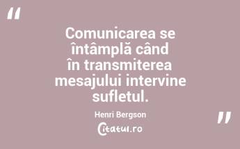  Comunicarea se întâmplă când în transmiterea mesajului intervine sufletul. Henri Bergson...