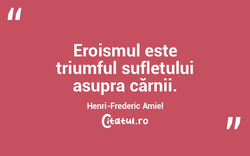 Eroismul este triumful sufletului asupra cărnii. Henri-Frederic Amiel
