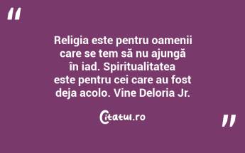 Religia este pentru oamenii care se tem să nu ajungă în iad. Spiritualitatea este pentru cei care au fost deja acolo. Vine Deloria Jr....