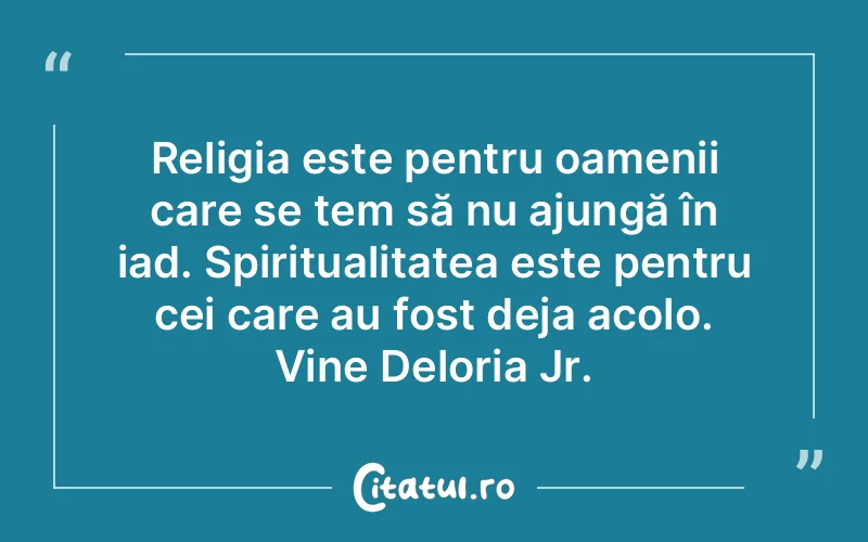 Religia este pentru oamenii care se tem să nu ajungă în iad. Spiritualitatea este pentru cei care au fost deja acolo. Vine Deloria Jr.