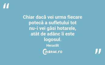 Chiar dacă vei urma fiecare potecă a sufletului tot nu-i vei găsi hotarele, atât de adânc îi este logosul. Heraclit...
