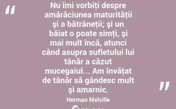Nu îmi vorbiţi despre amărăciunea maturităţii şi a bătrâneţii; şi un băiat o poate simţi, şi mai mult încă, atunci când asupra sufletului lui tânăr a căzut mucegaiul... Am învăţat de tânăr să gândesc mult şi amarnic. Herman Melville...