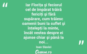  Iar Floriţa şi feciorul cel de împărat trăiră fericiţi şi fără supărare, cum trăiesc oamenii buni la suflet şi înţelepţi la minte, încât vestea despre ei ajunse chiar şi până la noi... Ioan Slavici...