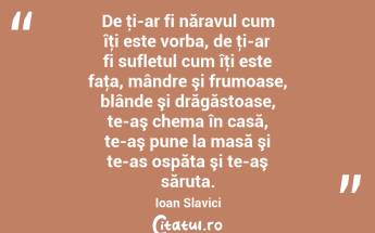 De ţi-ar fi năravul cum îţi este vorba, de ţi-ar fi sufletul cum îţi este faţa, mândre şi frumoase, blânde şi drăgăstoase, te-aş chema în casă, te-aş pune la masă şi te-as ospăta şi te-aş săruta. Ioan Slavici...