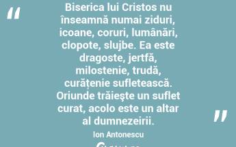  Biserica lui Cristos nu înseamnă numai ziduri, icoane, coruri, lumânări, clopote, slujbe. Ea este dragoste, jertfă, milostenie, trudă, curăţenie sufletească. Oriunde trăieşte un suflet curat, acolo este un altar al dumnezeirii. Ion Antonescu...