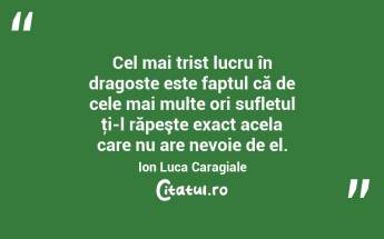   Cel mai trist lucru în dragoste este faptul că de cele mai multe ori sufletul ţi-l răpeşte exact acela care nu are nevoie de el. Ion Luca Caragiale...