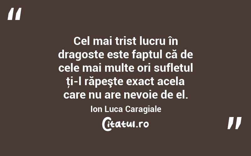   Cel mai trist lucru în dragoste este faptul că de cele mai multe ori sufletul ţi-l răpeşte exact acela care nu are nevoie de el. Ion Luca Caragiale
