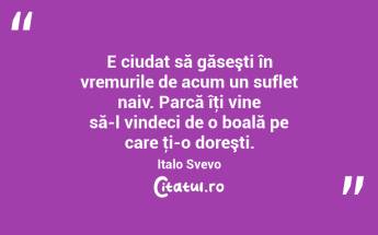   E ciudat să găseşti în vremurile de acum un suflet naiv. Parcă îţi vine să-l vindeci de o boală pe care ţi-o doreşti. Italo Svevo...