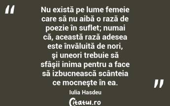 Nu există pe lume femeie care să nu aibă o rază de poezie în suflet; numai că, această rază adesea este învăluită de nori, şi uneori trebuie să sfâşii inima pentru a face să izbucnească scânteia ce mocneşte în ea. Iulia Hasdeu...