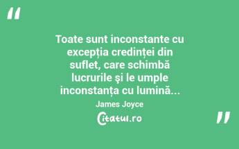  Toate sunt inconstante cu excepţia credinţei din suflet, care schimbă lucrurile şi le umple inconstanţa cu lumină... James Joyce...