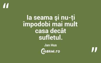 Ia seama şi nu-ţi împodobi mai mult casa decât sufletul. Jan Hus...
