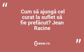  Cum să ajungă cel curat la suflet să fie prefăcut? Jean Racine...