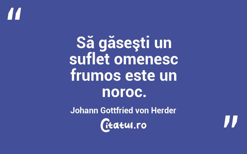Să găseşti un suflet omenesc frumos este un noroc. Johann Gottfried von Herder
