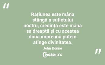  Raţiunea este mâna stângă a sufletului nostru, credinţa este mâna sa dreaptă şi cu acestea două împreună putem atinge divinitatea. John Donne...