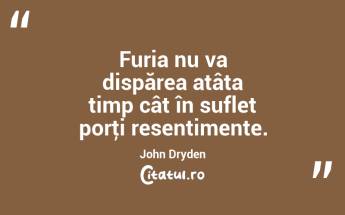 Furia nu va dispărea atâta timp cât în suflet porţi resentimente. John Dryden...