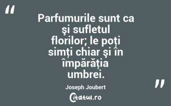 Parfumurile sunt ca şi sufletul florilor; le poţi simţi chiar şi în împărăţia umbrei. Joseph Joubert...