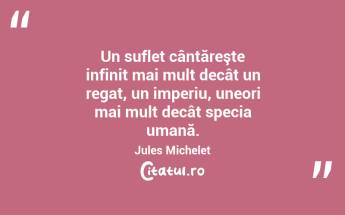 Un suflet cântăreşte infinit mai mult decât un regat, un imperiu, uneori mai mult decât specia umană. Jules Michelet...