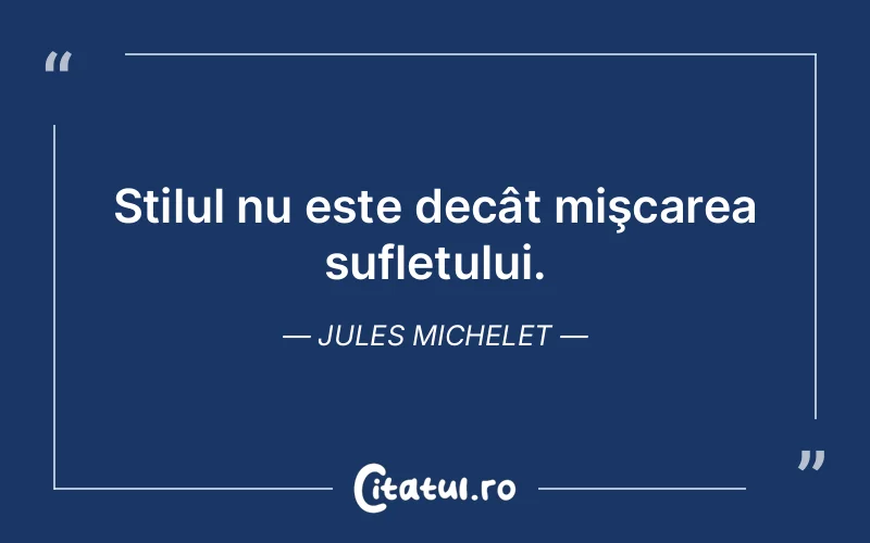 Stilul nu este decât mişcarea sufletului. Jules Michelet