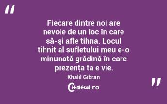 Fiecare dintre noi are nevoie de un loc în care să-şi afle tihna. Locul tihnit al sufletului meu e-o minunată grădină în care prezenţa ta e vie. Khalil Gibran...