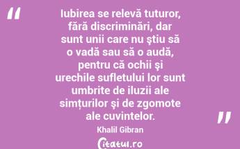 Iubirea se relevă tuturor, fără discriminări, dar sunt unii care nu ştiu să o vadă sau să o audă, pentru că ochii şi urechile sufletului lor sunt umbrite de iluzii ale simţurilor şi de zgomote ale cuvintelor. Khalil Gibran...