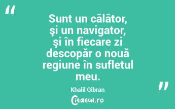 Sunt un călător, şi un navigator, şi în fiecare zi descopăr o nouă regiune în sufletul meu. Khalil Gibran...