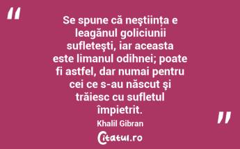 Se spune că neştiinţa e leagănul goliciunii sufleteşti, iar aceasta este limanul odihnei; poate fi astfel, dar numai pentru cei ce s-au născut şi trăiesc cu sufletul împietrit. Khalil Gibran...