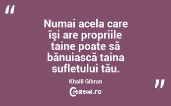 Numai acela care îşi are propriile taine poate să bănuiască taina sufletului tău. Khalil Gibran...