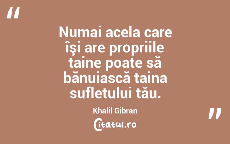 Numai acela care îşi are propriile taine poate să bănuiască taina sufletului tău. Khalil Gibran
