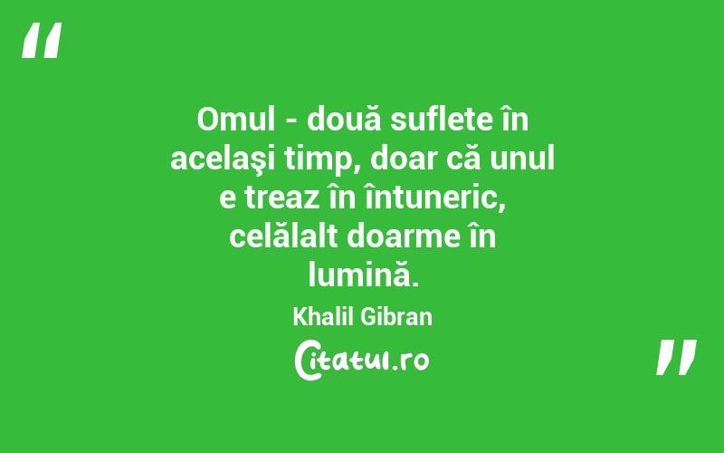 Omul - două suflete în acelaşi timp, doar că unul e treaz în întuneric, celălalt doarme în lumină. Khalil Gibran
