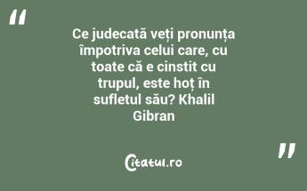 Ce judecată veţi pronunţa împotriva celui care, cu toate că e cinstit cu trupul, este hoţ în sufletul său? Khalil Gibran...