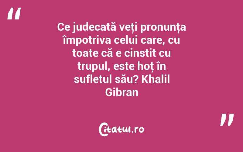 Ce judecată veţi pronunţa împotriva celui care, cu toate că e cinstit cu trupul, este hoţ în sufletul său? Khalil Gibran
