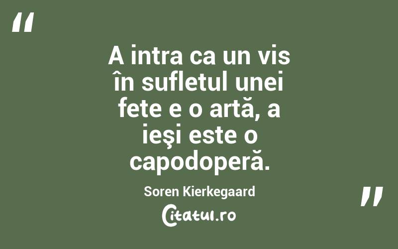 A intra ca un vis în sufletul unei fete e o artă, a ieşi este o capodoperă. Soren Kierkegaard

