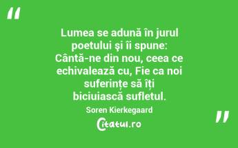 Lumea se adună în jurul poetului şi îi spune: Cântă-ne din nou, ceea ce echivalează cu, Fie ca noi suferinţe să îţi biciuiască sufletul. Soren Kierkegaard...