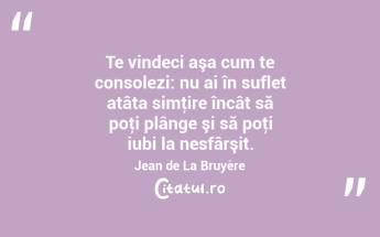 Te vindeci aşa cum te consolezi: nu ai în suflet atâta simţire încât să poţi plânge şi să poţi iubi la nesfârşit. Jean de La Bruyère...