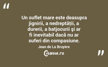 Un suflet mare este deasupra jignirii, a nedreptăţii, a durerii, a batjocurii şi ar fi inevitabil dacă nu ar suferi din compasiune. Jean de La Bruyère...